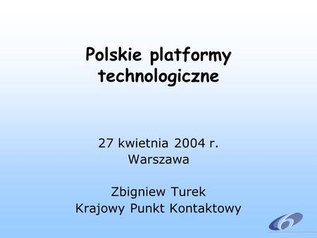 Polskie platformy technologiczne 27 kwietnia 2004 r. Warszawa Zbigniew Turek Krajowy Punkt Kontaktowy.