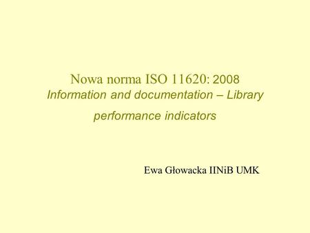 Nowa norma ISO 11620: 2008 Information and documentation – Library performance indicators Ewa Głowacka IINiB UMK.