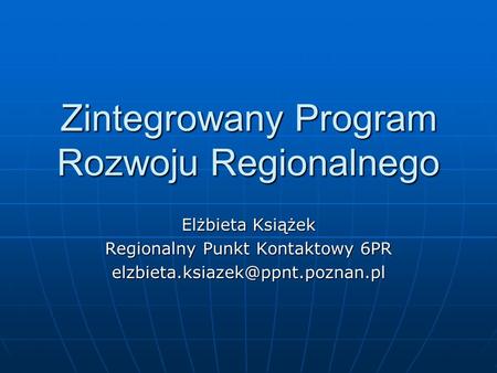 Zintegrowany Program Rozwoju Regionalnego Elżbieta Książek Regionalny Punkt Kontaktowy 6PR