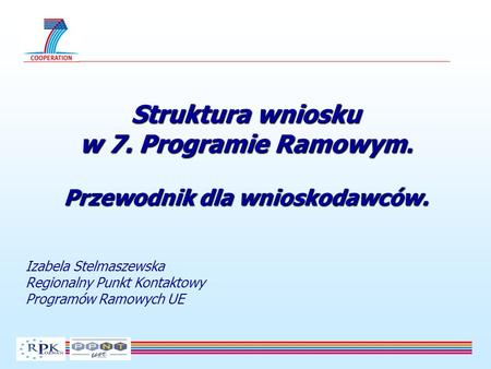 Struktura wniosku w 7. Programie Ramowym. Przewodnik dla wnioskodawców. Izabela Stelmaszewska Regionalny Punkt Kontaktowy Programów Ramowych UE.