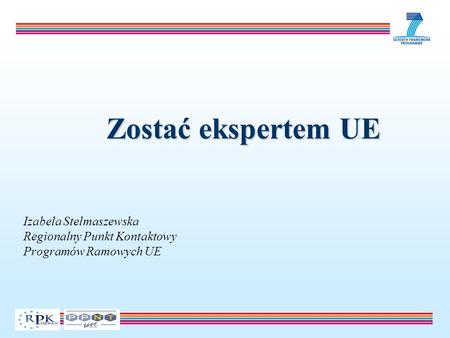 Zostać ekspertem UE Izabela Stelmaszewska Regionalny Punkt Kontaktowy Programów Ramowych UE.