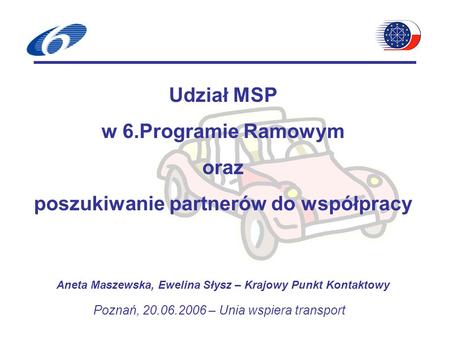 Udział MSP w 6.Programie Ramowym oraz poszukiwanie partnerów do współpracy Aneta Maszewska, Ewelina Słysz – Krajowy Punkt Kontaktowy Poznań, 20.06.2006.