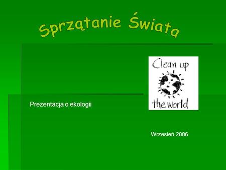 Sprzątanie Świata Prezentacja o ekologii Wrzesień 2006.
