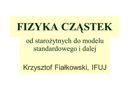 FIZYKA CZĄSTEK od starożytnych do modelu standardowego i dalej