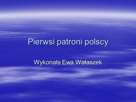 Pierwsi patroni polscy Wykonała Ewa Wałaszek. Życiorys świętego Wojciecha Wojciech urodził się w Libicach, które wówczas rywalizowały z Pragą w budowie.