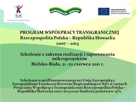 1 PROGRAM WSPÓŁPRACY TRANSGRANICZNEJ Rzeczpospolita Polska – Republika Słowacka 2007 – 2013 Szkolenie z zakresu realizacji i raportowania mikroprojektów.