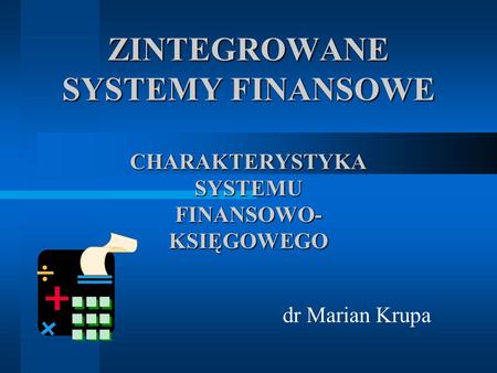 ZINTEGROWANE SYSTEMY FINANSOWE CHARAKTERYSTYKA SYSTEMU FINANSOWO- KSIĘGOWEGO dr Marian Krupa.