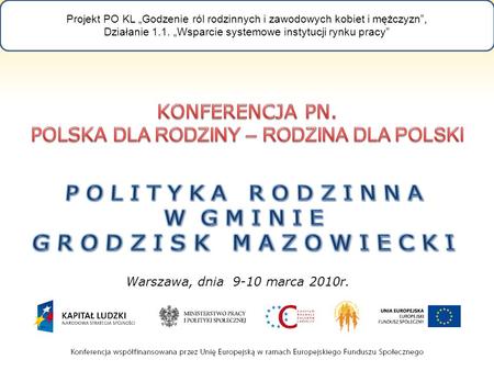 Warszawa, dnia 9-10 marca 2010r. Projekt PO KL Godzenie ról rodzinnych i zawodowych kobiet i mężczyzn, Działanie 1.1. Wsparcie systemowe instytucji rynku.