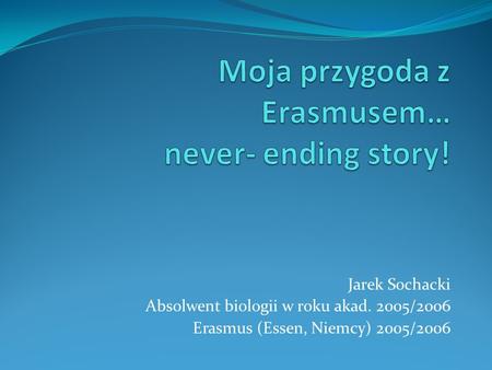 Jarek Sochacki Absolwent biologii w roku akad. 2005/2006 Erasmus (Essen, Niemcy) 2005/2006.