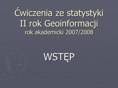 Ćwiczenia ze statystyki II rok Geoinformacji rok akademicki 2007/2008 WSTĘP.