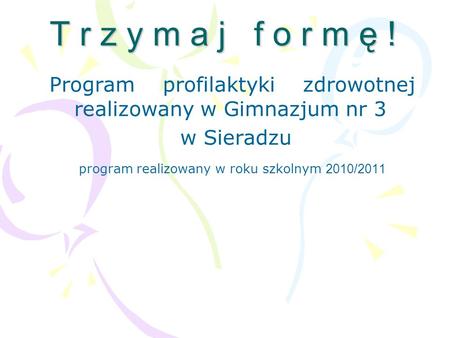 T r z y m a j f o r m ę ! Program profilaktyki zdrowotnej realizowany w Gimnazjum nr 3 w Sieradzu program realizowany w roku szkolnym 2010/2011.