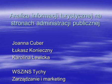 Analiza informacji turystycznej na stronach administracji publicznej Joanna Cuber Łukasz Konieczny Karolina Lewicka WSZiNS Tychy Zarządzanie i marketing.
