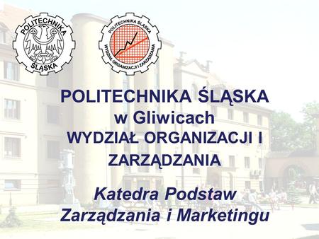 POLITECHNIKA ŚLĄSKA w Gliwicach WYDZIAŁ ORGANIZACJI I ZARZĄDZANIA Katedra Podstaw Zarządzania i Marketingu.