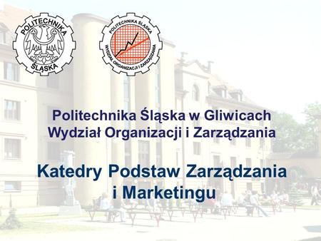 Politechnika Śląska w Gliwicach Wydział Organizacji i Zarządzania Katedry Podstaw Zarządzania i Marketingu.