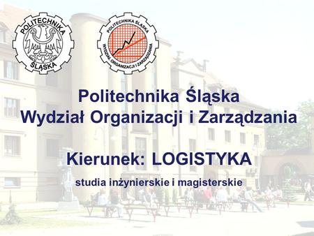 Politechnika Śląska Wydział Organizacji i Zarządzania Kierunek: LOGISTYKA studia inżynierskie i magisterskie.
