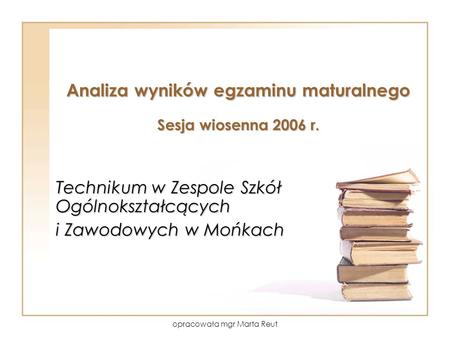 Opracowała mgr Marta Reut Analiza wyników egzaminu maturalnego Sesja wiosenna 2006 r. Technikum w Zespole Szkół Ogólnokształcących i Zawodowych w Mońkach.