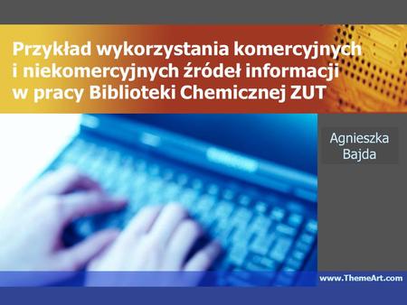 Przykład wykorzystania komercyjnych i niekomercyjnych źródeł informacji w pracy Biblioteki Chemicznej ZUT Agnieszka Bajda www.ThemeArt.com.