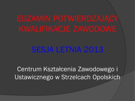 EGZAMIN POTWIERDZAJĄCY KWALIFIKACJE ZAWODOWE SESJA LETNIA 2013 Centrum Kształcenia Zawodowego i Ustawicznego w Strzelcach Opolskich.