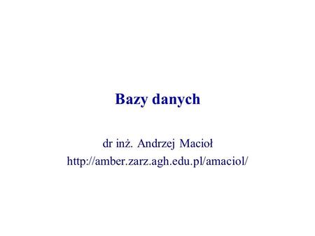 Dr inż. Andrzej Macioł http://amber.zarz.agh.edu.pl/amaciol/ Bazy danych dr inż. Andrzej Macioł http://amber.zarz.agh.edu.pl/amaciol/