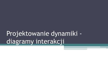 Projektowanie dynamiki - diagramy interakcji