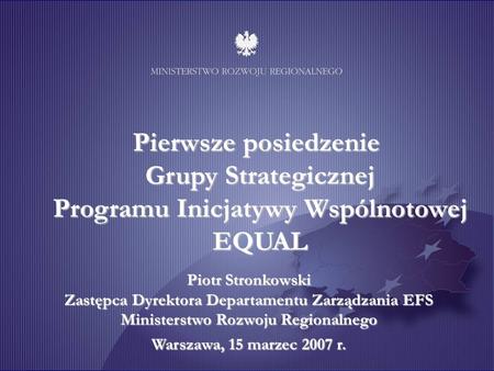 Pierwsze posiedzenie Grupy Strategicznej Programu Inicjatywy Wspólnotowej EQUAL Piotr Stronkowski Zastępca Dyrektora Departamentu Zarządzania EFS Ministerstwo.