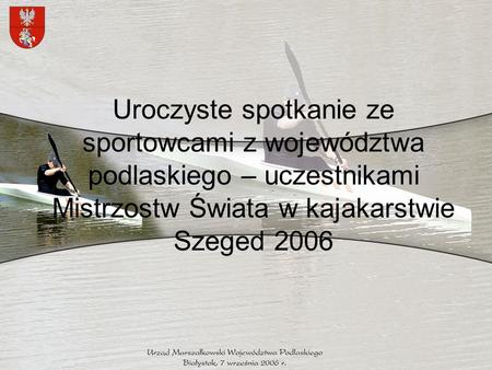 Uroczyste spotkanie ze sportowcami z województwa podlaskiego – uczestnikami Mistrzostw Świata w kajakarstwie Szeged 2006.