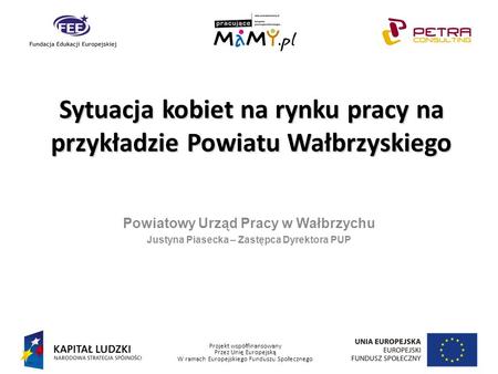 Projekt współfinansowany Przez Unię Europejską W ramach Europejskiego Funduszu Społecznego Powiatowy Urząd Pracy w Wałbrzychu Justyna Piasecka – Zastępca.