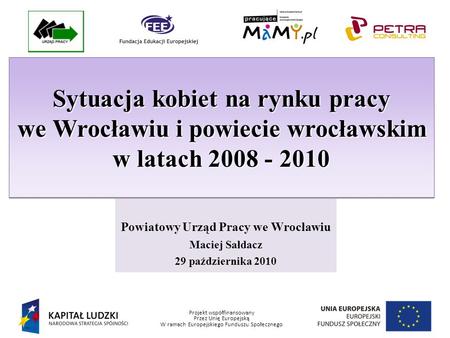 Projekt współfinansowany Przez Unię Europejską W ramach Europejskiego Funduszu Społecznego Powiatowy Urząd Pracy we Wrocławiu Maciej Sałdacz 29 października.