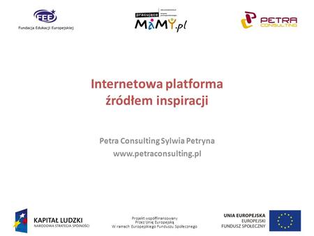 Projekt współfinansowany Przez Unię Europejską W ramach Europejskiego Funduszu Społecznego Internetowa platforma źródłem inspiracji Petra Consulting Sylwia.