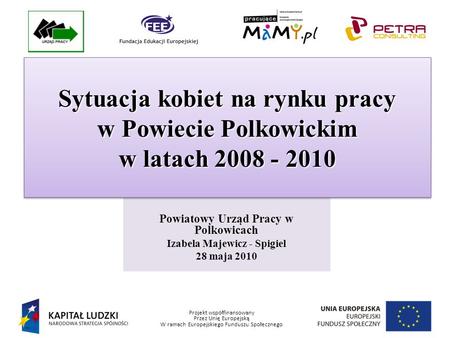 Projekt współfinansowany Przez Unię Europejską W ramach Europejskiego Funduszu Społecznego Powiatowy Urząd Pracy w Polkowicach Izabela Majewicz - Spigiel.