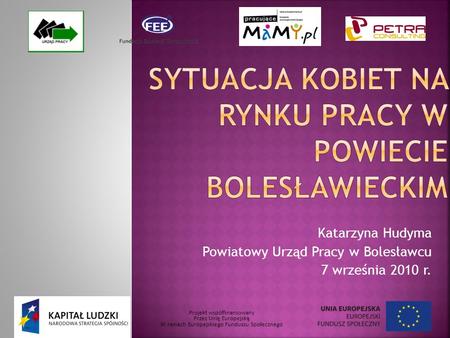 Projekt współfinansowany Przez Unię Europejską W ramach Europejskiego Funduszu Społecznego Katarzyna Hudyma Powiatowy Urząd Pracy w Bolesławcu 7 września.