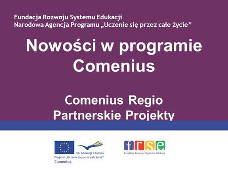Nowości w programie Comenius C omenius Regio Partnerskie Projekty Fundacja Rozwoju Systemu Edukacji Narodowa Agencja Programu Uczenie się przez całe życie.