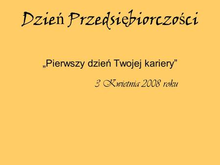 Dzie ń Przedsi ę biorczo ś ci Pierwszy dzień Twojej kariery 3 Kwietnia 2008 roku.