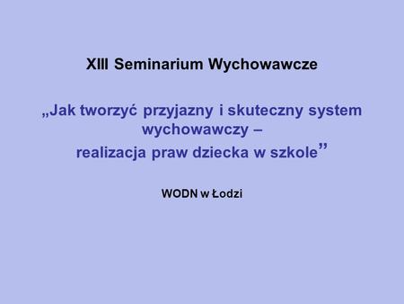 XIII Seminarium Wychowawcze „Jak tworzyć przyjazny i skuteczny system wychowawczy – realizacja praw dziecka w szkole” WODN w Łodzi.