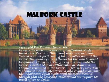 Malbork Castle 1454-1466 The Thirteen Years War In 1440 the nobles and towns of the Teutonic Order formed the Prussian Union and when support from Poland.