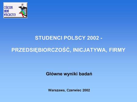 STUDENCI POLSCY 2002 - PRZEDSIĘBIORCZOŚĆ, INICJATYWA, FIRMY Główne wyniki badań Warszawa, Czerwiec 2002.