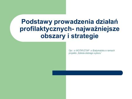 Podstawy prowadzenia działań profilaktycznych- najważniejsze obszary i strategie Opr. w MOTiR ETAP w Białymstoku w ramach projektu „Szkoła dobrego wyboru”