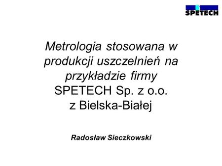 Metrologia stosowana w produkcji uszczelnień na przykładzie firmy SPETECH Sp. z o.o. z Bielska-Białej Radosław Sieczkowski.