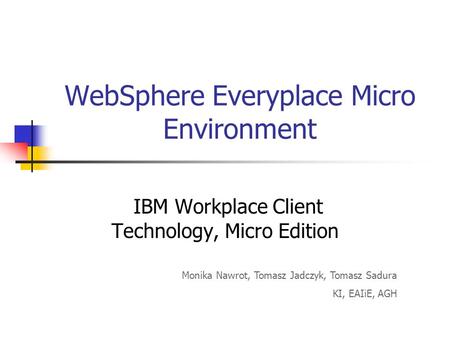 WebSphere Everyplace Micro Environment IBM Workplace Client Technology, Micro Edition Monika Nawrot, Tomasz Jadczyk, Tomasz Sadura KI, EAIiE, AGH.
