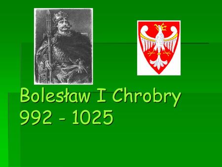 Bolesław I Chrobry 992 - 1025.
