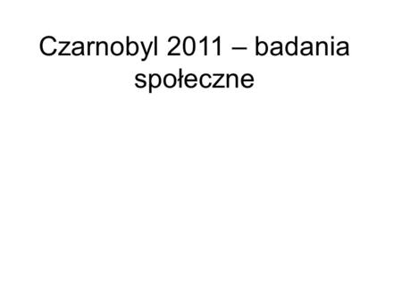 Czarnobyl 2011 – badania społeczne. Wielkość próby badanej: Ukraina -128 osób Polska-100 osób.
