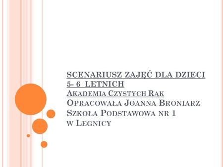 SCENARIUSZ ZAJĘĆ DLA DZIECI 5- 6 LETNICH Akademia Czystych Rąk Opracowała Joanna Broniarz Szkoła Podstawowa nr 1 w Legnicy.