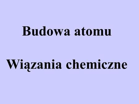 Budowa atomu Wiązania chemiczne.