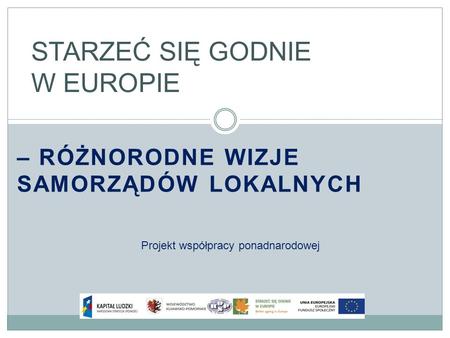 – RÓŻNORODNE WIZJE SAMORZĄDÓW LOKALNYCH STARZEĆ SIĘ GODNIE W EUROPIE Projekt współpracy ponadnarodowej.