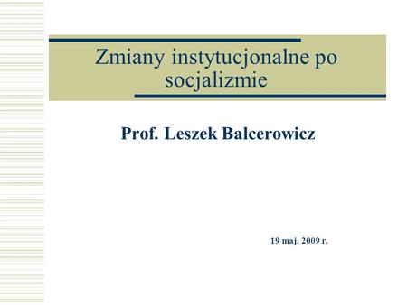 Zmiany instytucjonalne po socjalizmie Prof. Leszek Balcerowicz 19 maj, 2009 r.