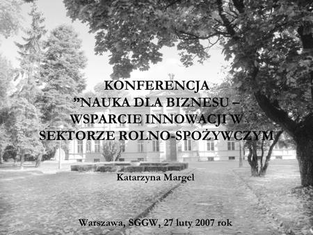 KONFERENCJA NAUKA DLA BIZNESU – WSPARCIE INNOWACJI W SEKTORZE ROLNO-SPOŻYWCZYM Katarzyna Margel Warszawa, SGGW, 27 luty 2007 rok.