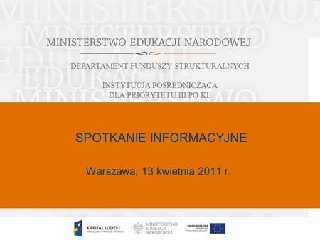 1 Warszawa, 13 kwietnia 2011 r. DEPARTAMENT FUNDUSZY STRUKTURALNYCH INSTYTUCJA POSREDNICZĄCA DLA PRIORYTETU III PO KL SPOTKANIE INFORMACYJNE.