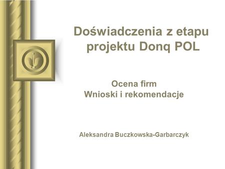 Doświadczenia z etapu projektu Donq POL Ocena firm Wnioski i rekomendacje Aleksandra Buczkowska-Garbarczyk Być może ta prezentacja wywoła dyskusję, z której.