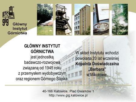 40-166 Katowice, Plac Gwarków 1 GŁÓWNY INSTYTUT GÓRNICTWA jest jednostką badawczo-rozwojową związaną od 1945 roku z przemysłem wydobywczym oraz regionem.