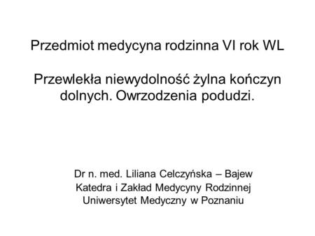 Przedmiot medycyna rodzinna VI rok WL Przewlekła niewydolność żylna kończyn dolnych. Owrzodzenia podudzi. Dr n. med. Liliana Celczyńska – Bajew Katedra.